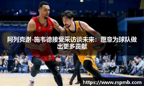 阿列克谢-施韦德接受采访谈未来：愿意为球队做出更多贡献