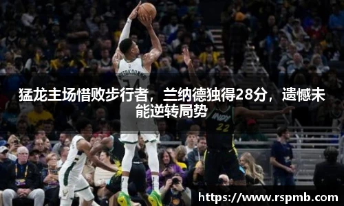 猛龙主场惜败步行者，兰纳德独得28分，遗憾未能逆转局势