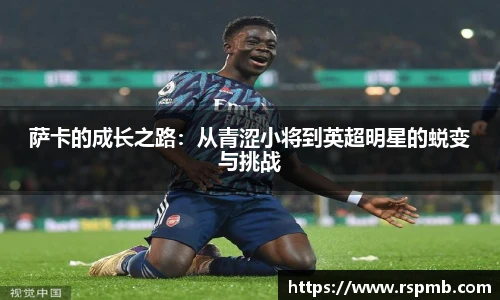 萨卡的成长之路：从青涩小将到英超明星的蜕变与挑战