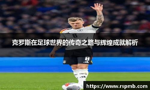 克罗斯在足球世界的传奇之路与辉煌成就解析